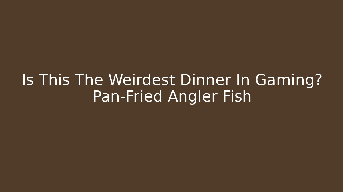 Is This The Weirdest Dinner In Gaming? Pan-Fried Angler Fish