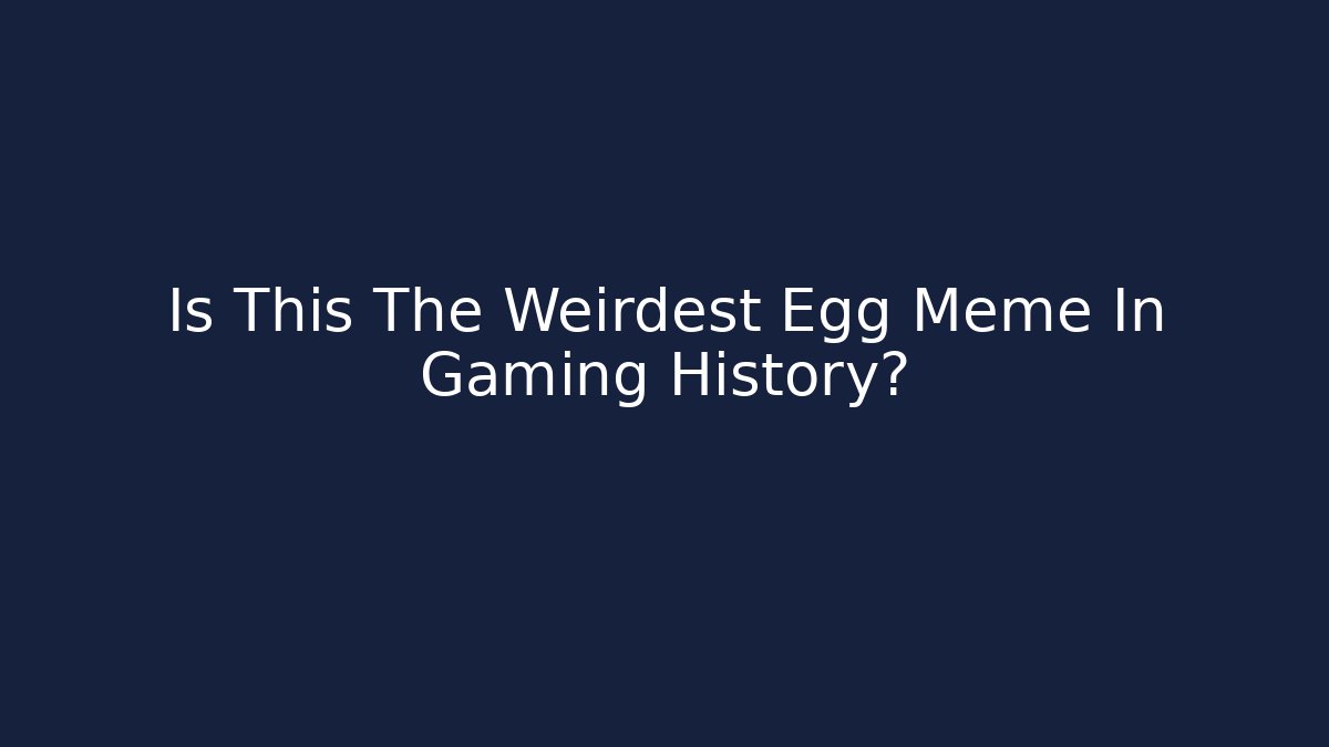 Is This The Weirdest Egg Meme In Gaming History?