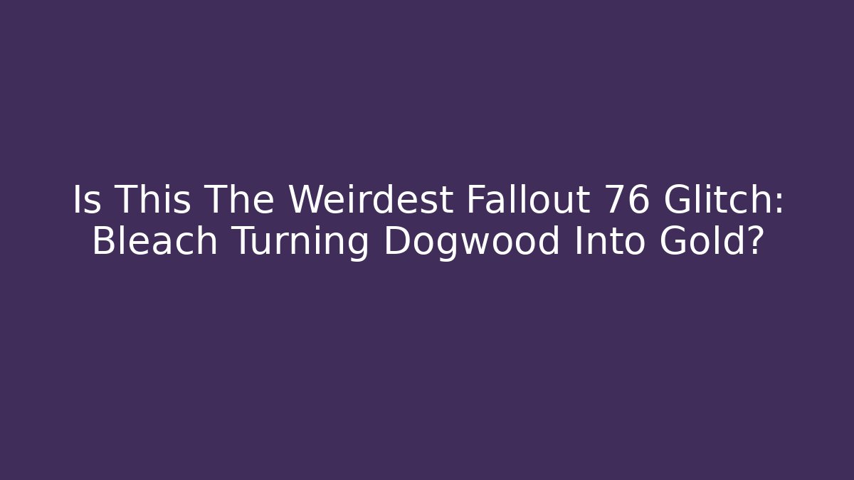 Is This The Weirdest Fallout 76 Glitch: Bleach Turning Dogwood Into Gold?