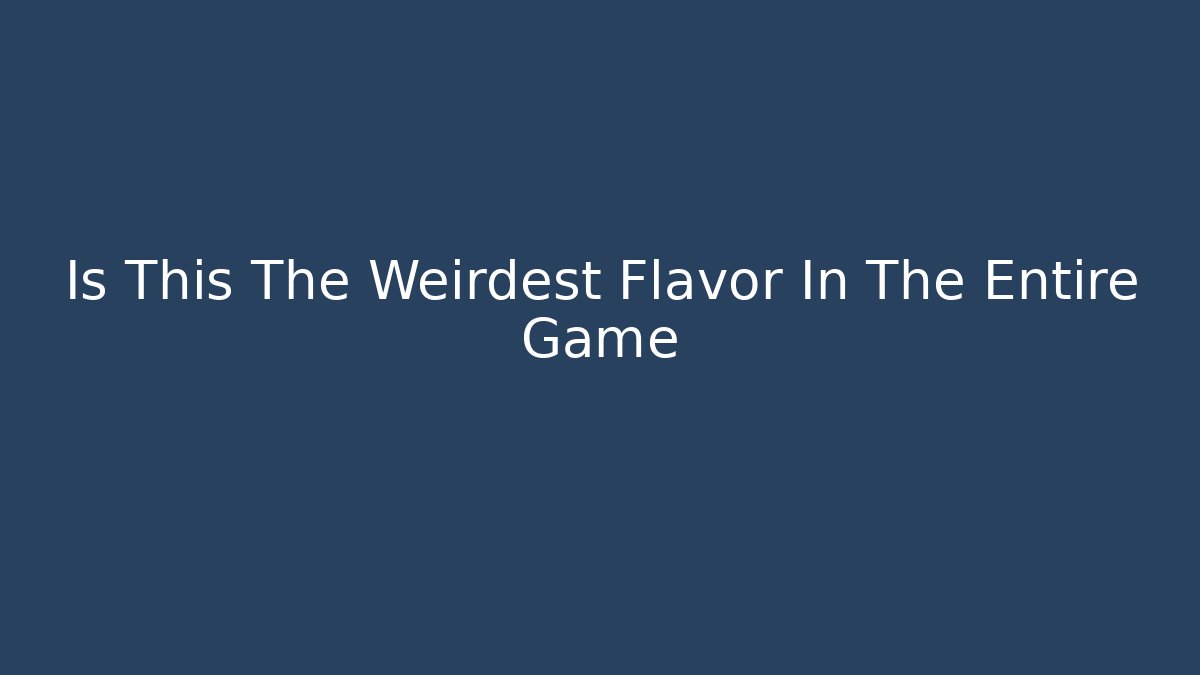 Is This The Weirdest Flavor In The Entire Game