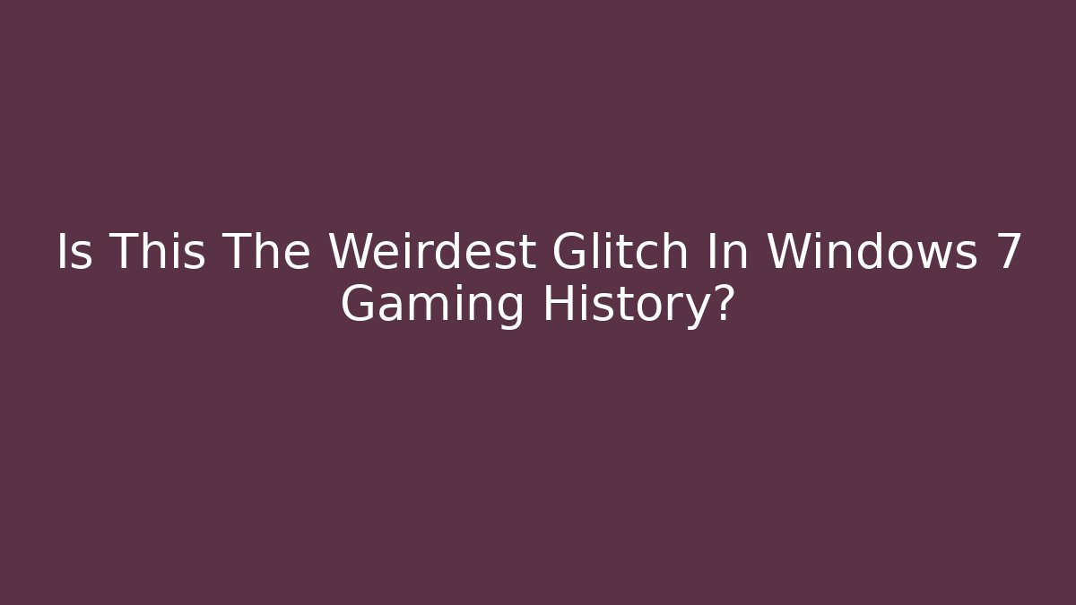 Is This The Weirdest Glitch In Windows 7 Gaming History?