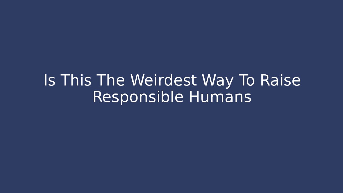 Is This The Weirdest Way To Raise Responsible Humans