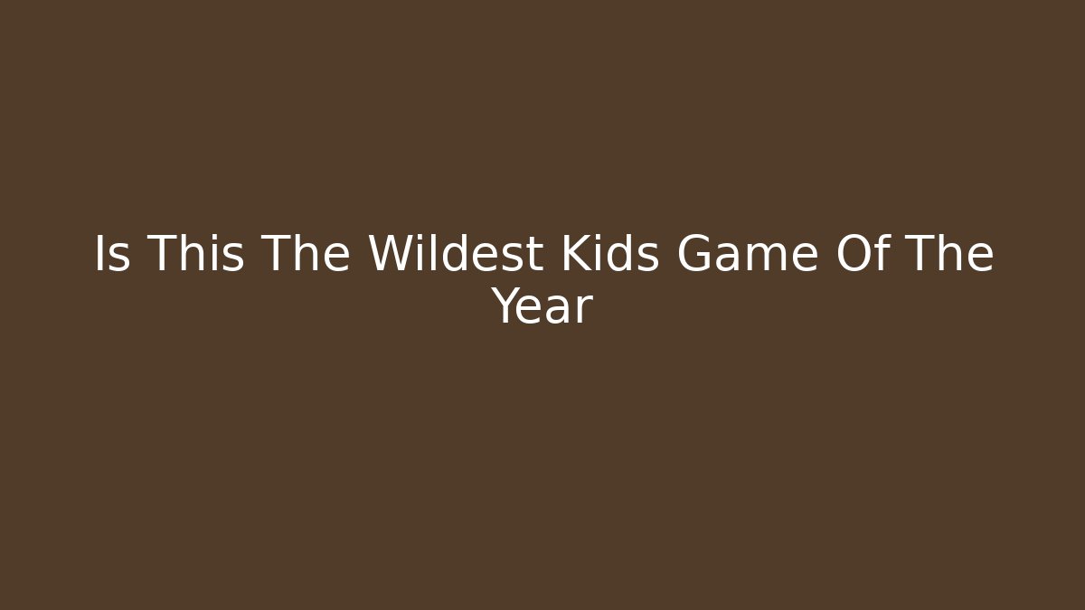 Is This The Wildest Kids Game Of The Year