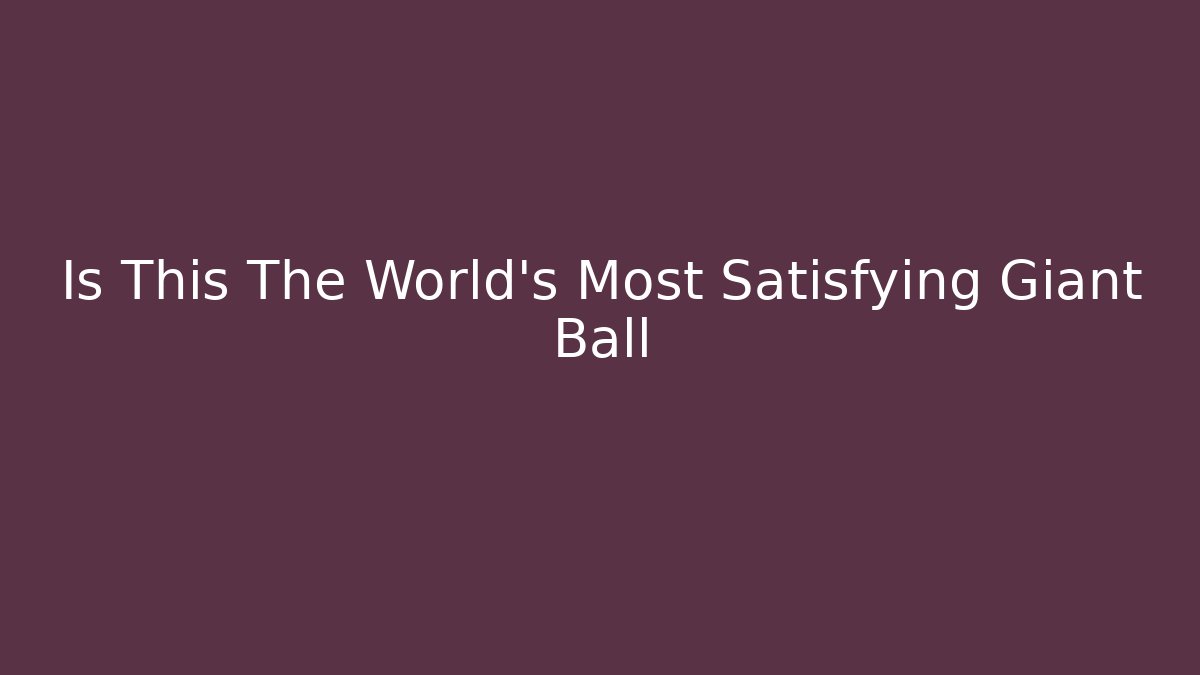 Is This The World's Most Satisfying Giant Ball