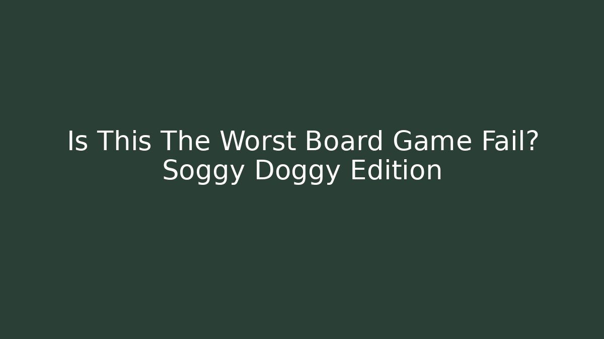 Is This The Worst Board Game Fail? Soggy Doggy Edition