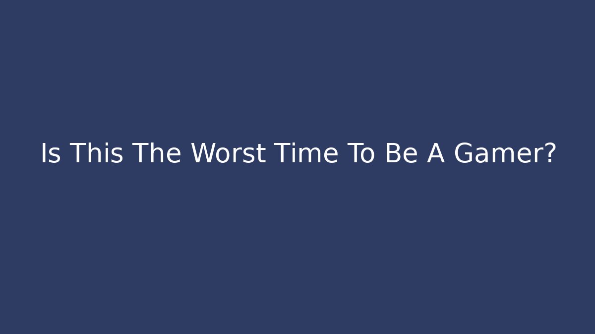 Is This The Worst Time To Be A Gamer? - Critter Realm