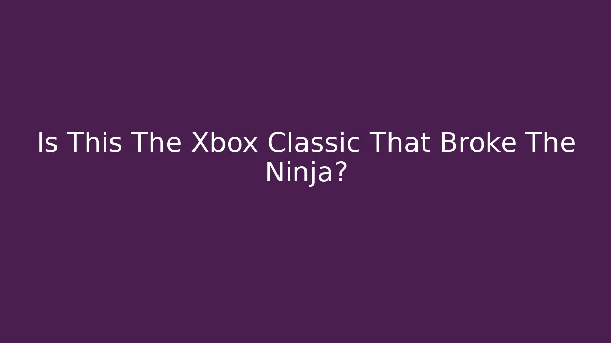 Is This The Xbox Classic That Broke The Ninja?