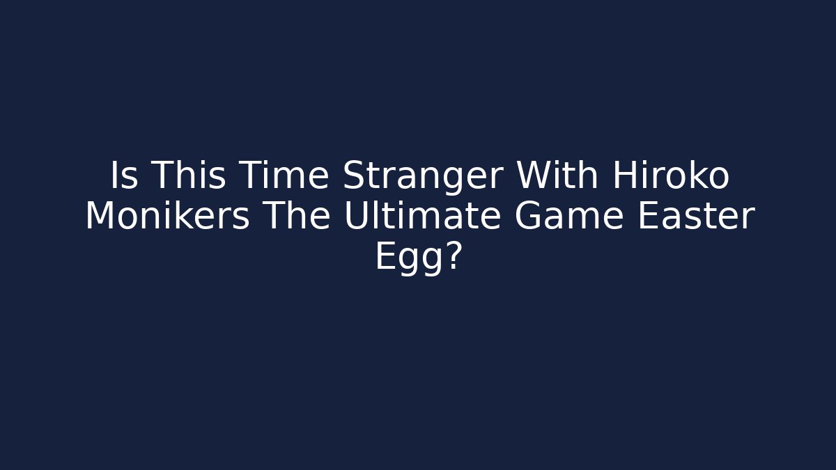 Is This Time Stranger With Hiroko Monikers The Ultimate Game Easter Egg? - Critter Realm