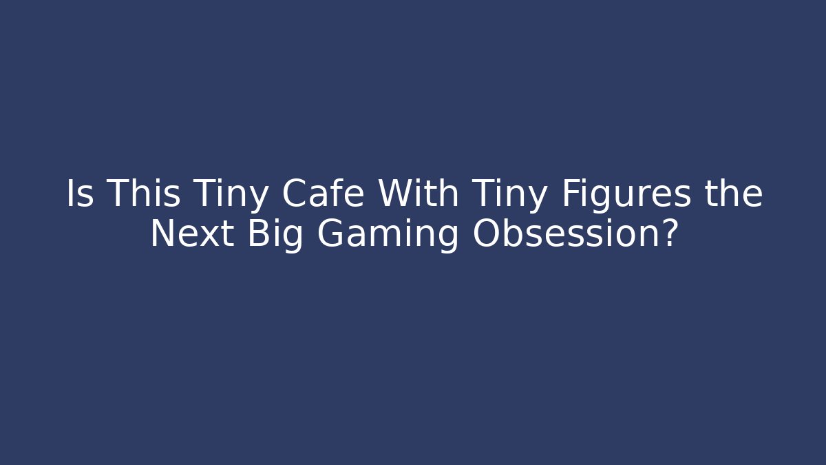 Is This Tiny Cafe With Tiny Figures the Next Big Gaming Obsession? - Critter Realm