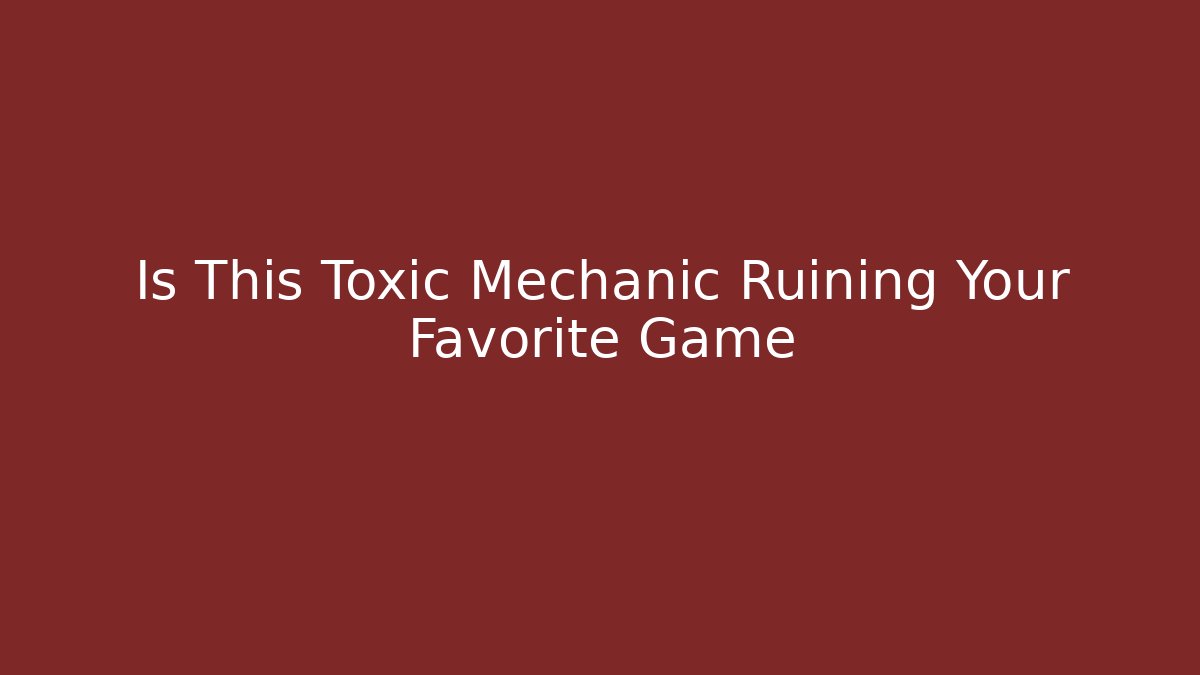Is This Toxic Mechanic Ruining Your Favorite Game