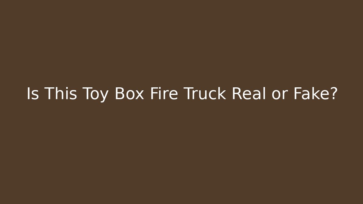 Is This Toy Box Fire Truck Real or Fake?