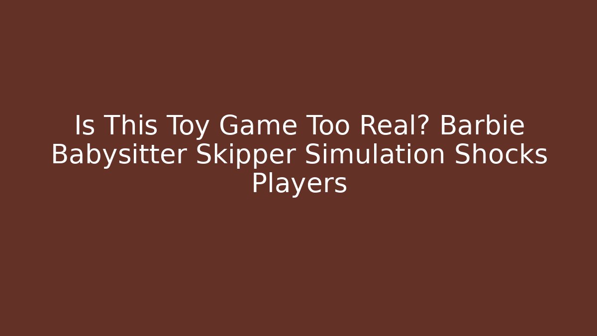Is This Toy Game Too Real? Barbie Babysitter Skipper Simulation Shocks Players - Critter Realm