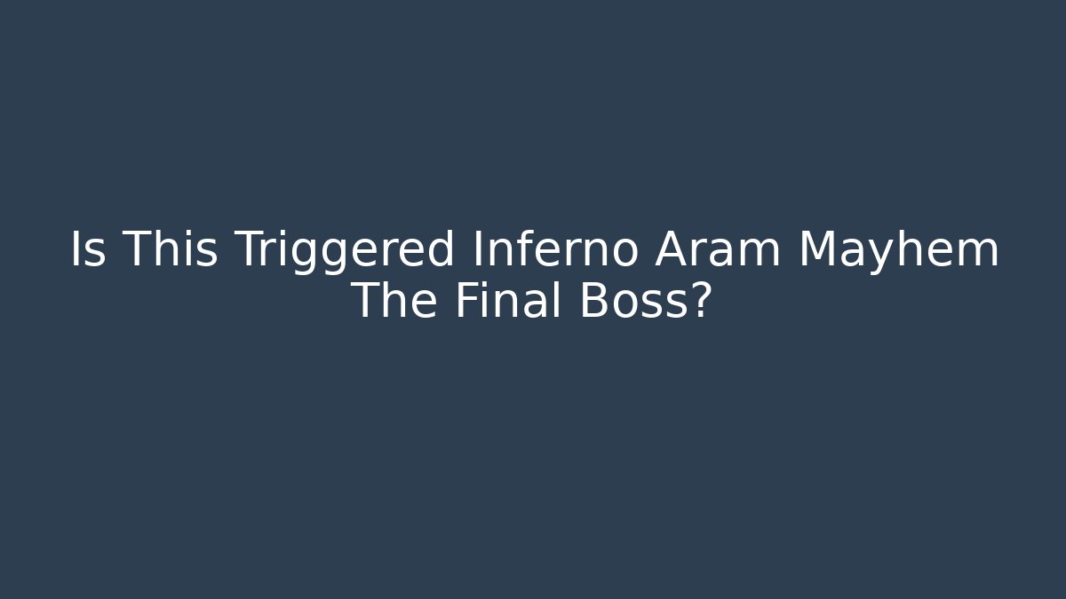 Is This Triggered Inferno Aram Mayhem The Final Boss?