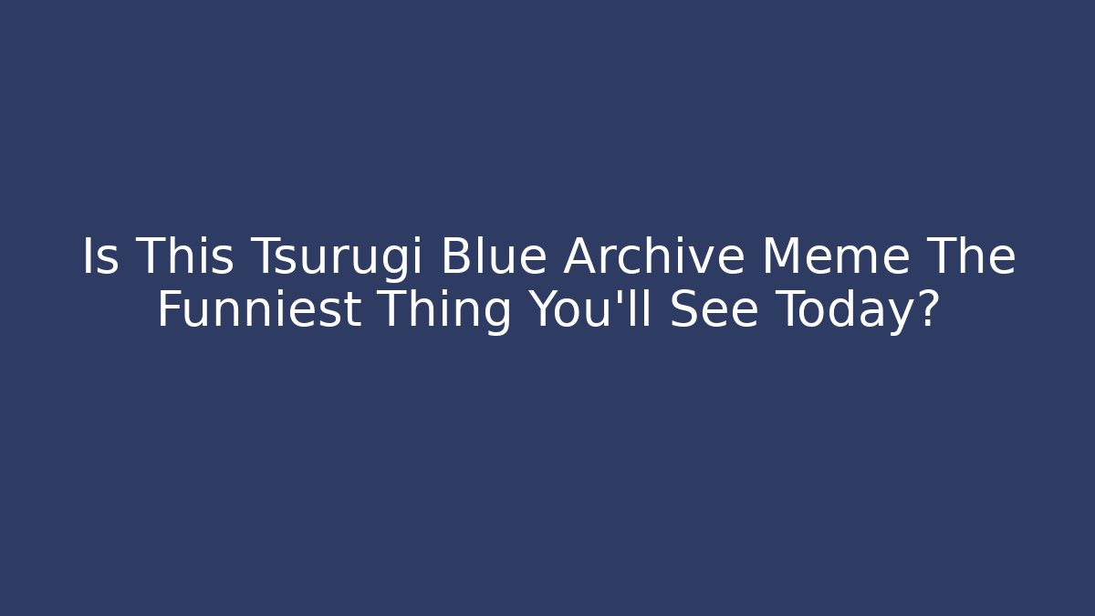 Is This Tsurugi Blue Archive Meme The Funniest Thing You'll See Today?