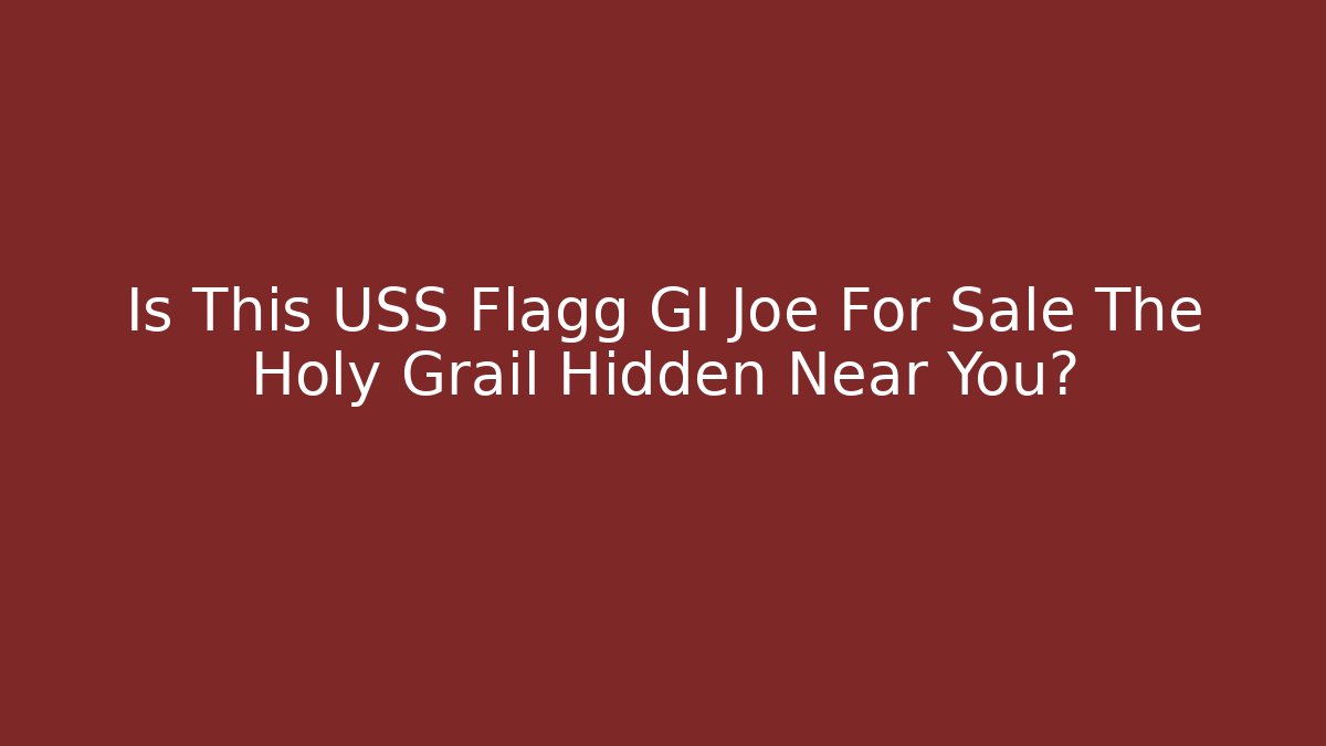 Is This USS Flagg GI Joe For Sale The Holy Grail Hidden Near You?