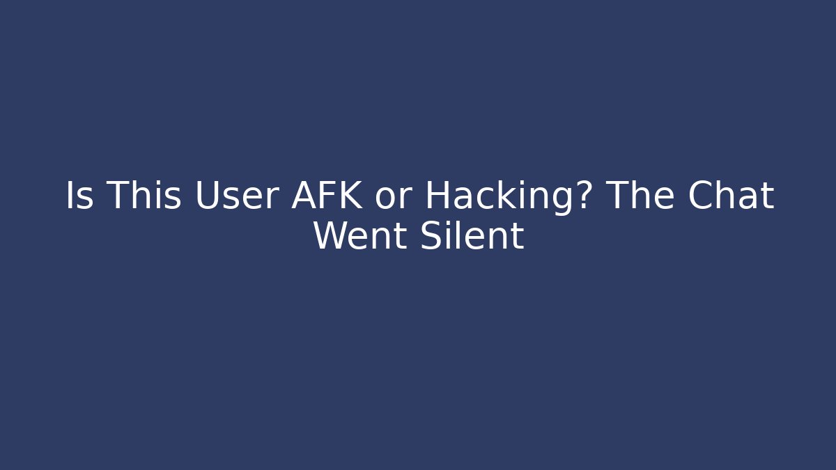 Is This User AFK or Hacking? The Chat Went Silent