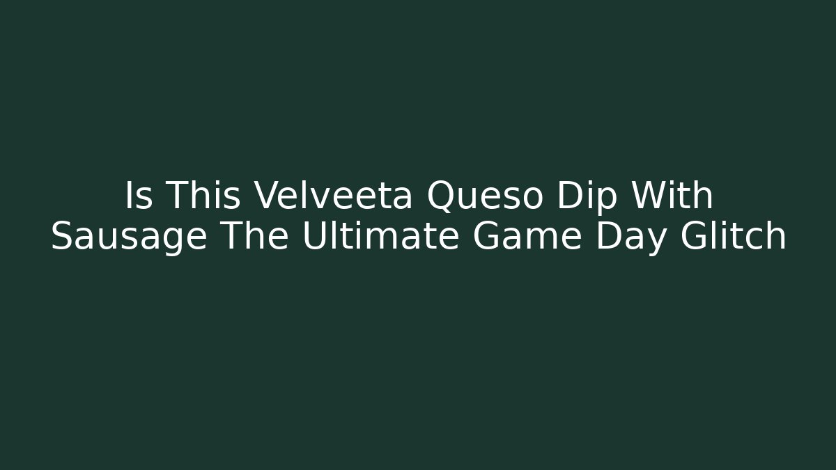 Is This Velveeta Queso Dip With Sausage The Ultimate Game Day Glitch