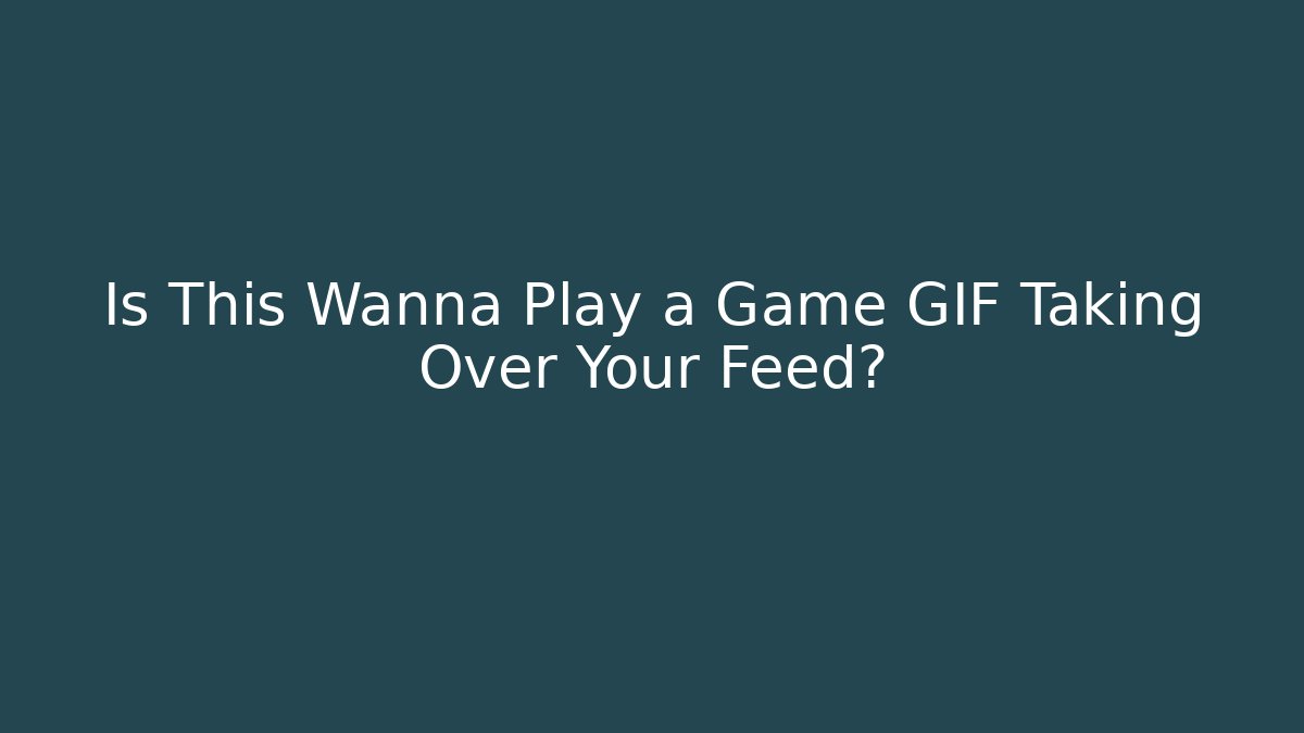 Is This Wanna Play a Game GIF Taking Over Your Feed?