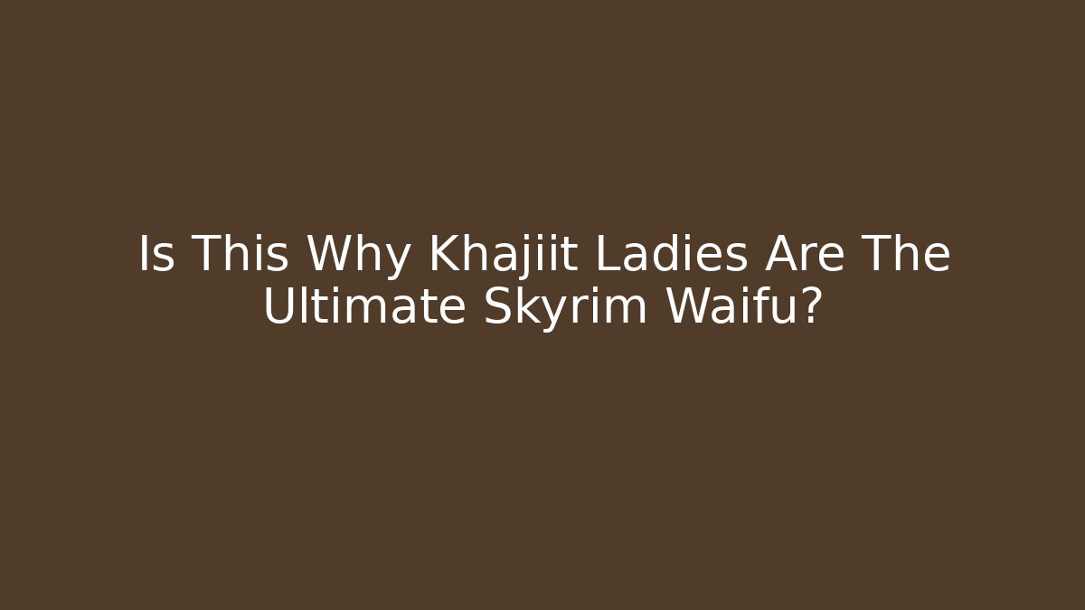 Is This Why Khajiit Ladies Are The Ultimate Skyrim Waifu?