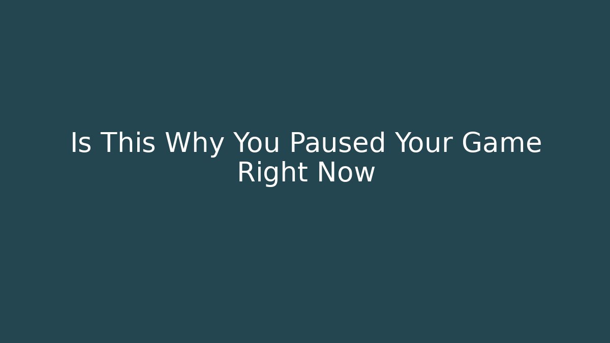 Is This Why You Paused Your Game Right Now