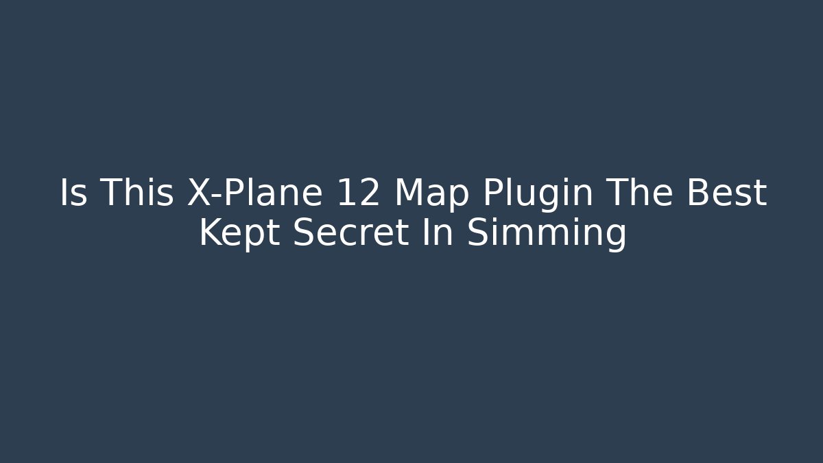 Is This X-Plane 12 Map Plugin The Best Kept Secret In Simming