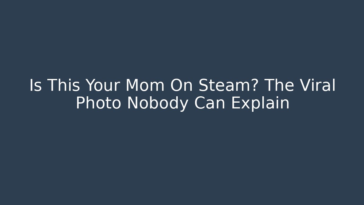 Is This Your Mom On Steam? The Viral Photo Nobody Can Explain
