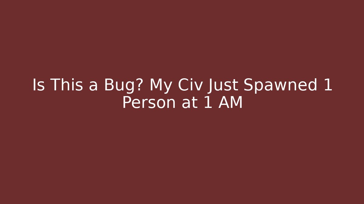 Is This a Bug? My Civ Just Spawned 1 Person at 1 AM