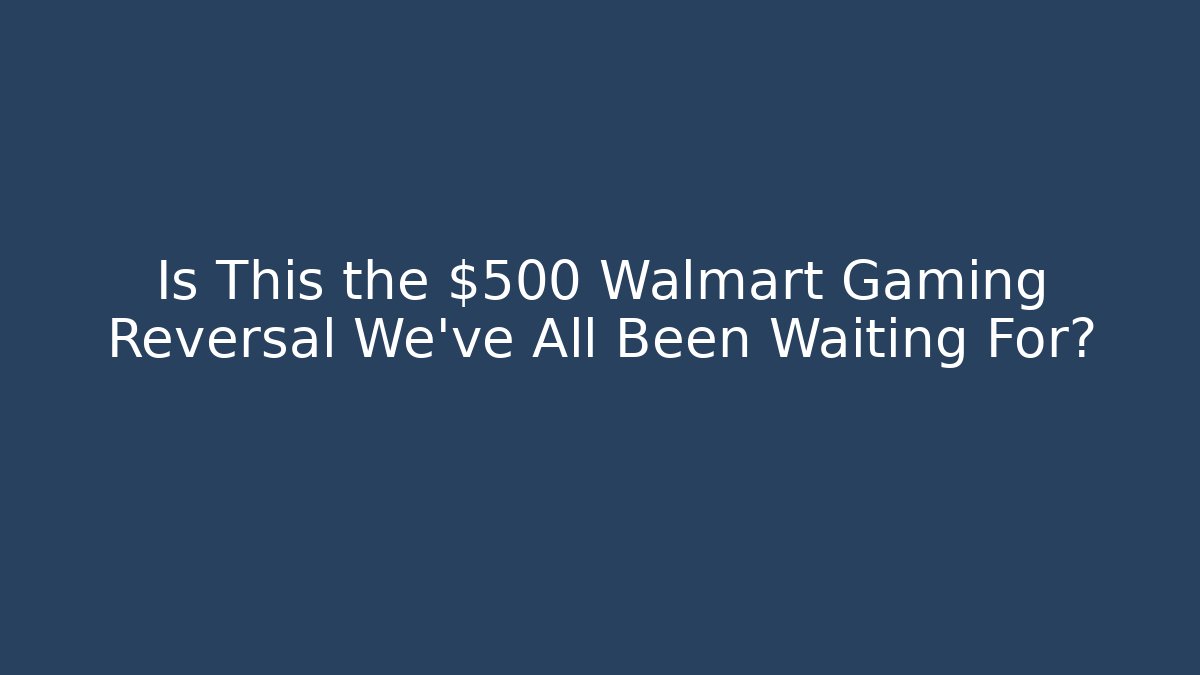 Is This the $500 Walmart Gaming Reversal We’ve All Been Waiting For?