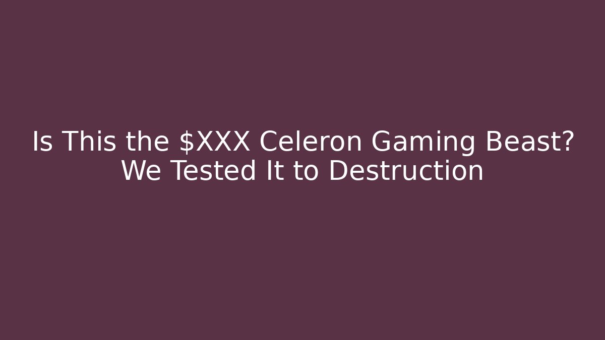 Is This the $XXX Celeron Gaming Beast? We Tested It to Destruction