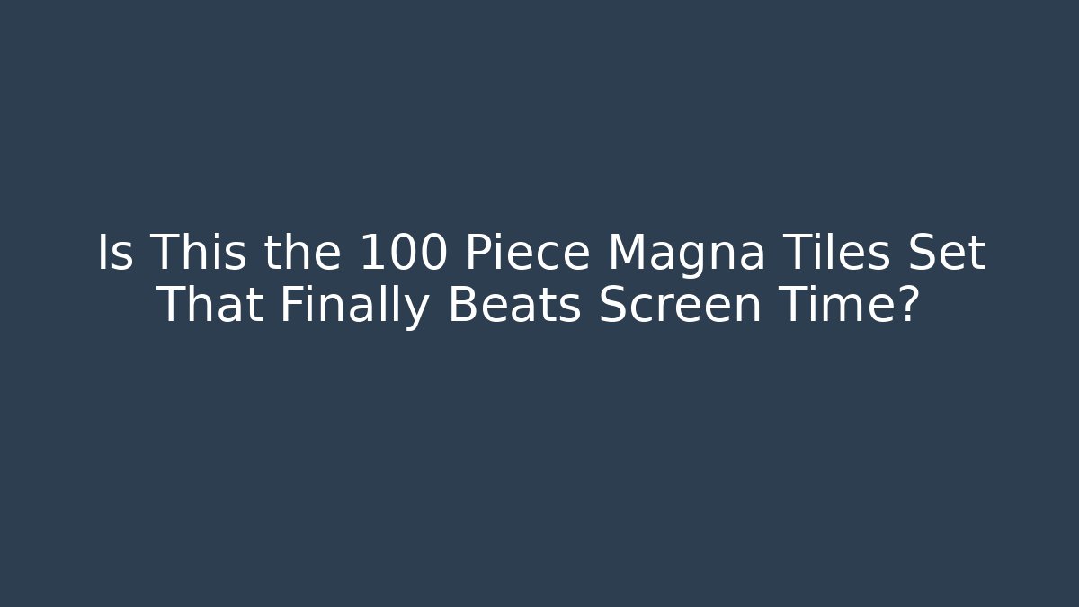 Is This the 100 Piece Magna Tiles Set That Finally Beats Screen Time?