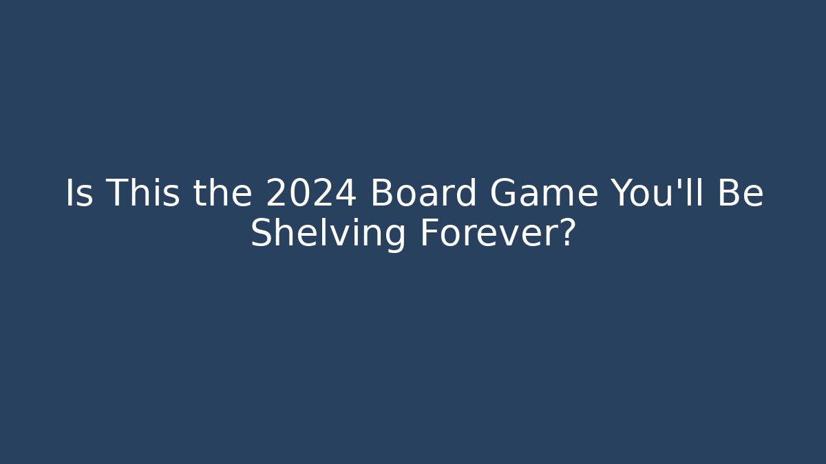 Is This the 2024 Board Game You’ll Be Shelving Forever?