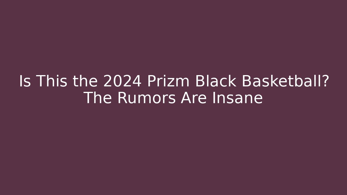 Is This the 2024 Prizm Black Basketball? The Rumors Are Insane