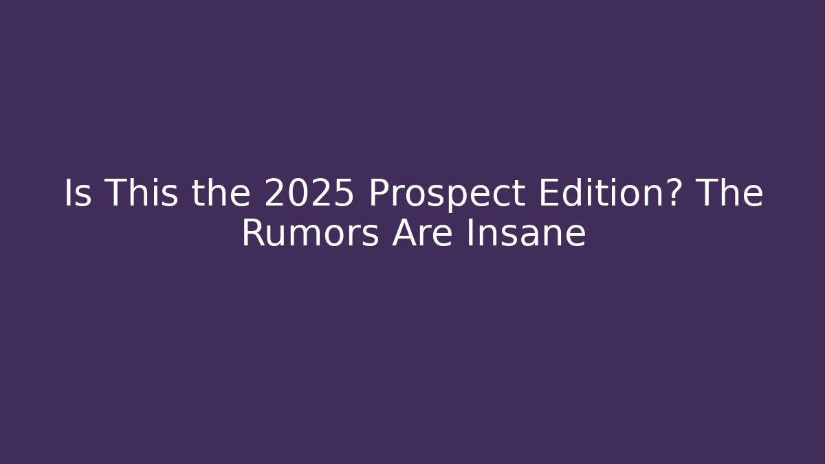 Is This the 2025 Prospect Edition? The Rumors Are Insane