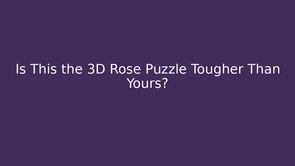 Is This the 3D Rose Puzzle Tougher Than Yours?