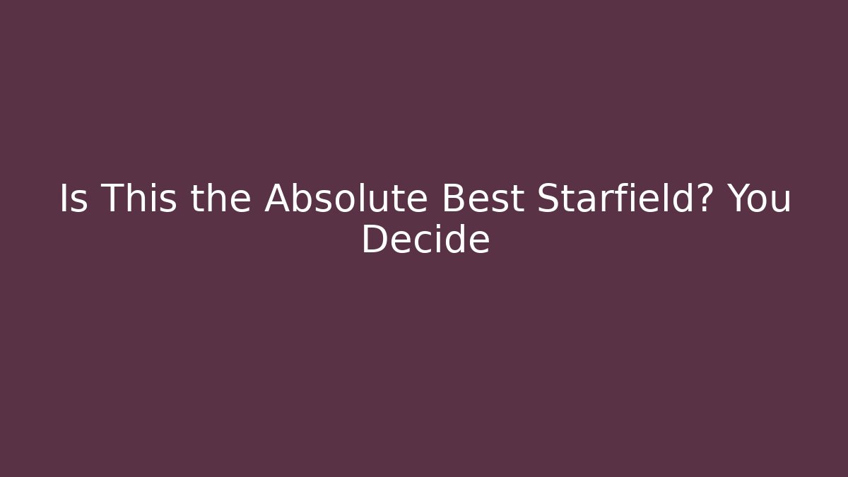 Is This the Absolute Best Starfield? You Decide