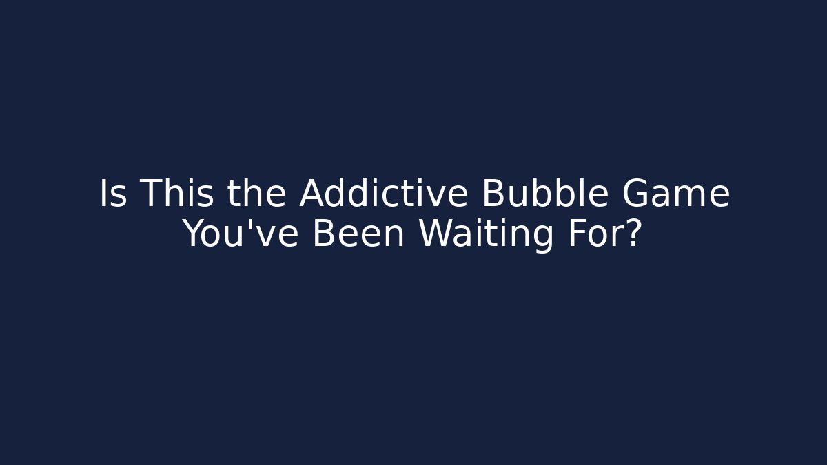Is This the Addictive Bubble Game You’ve Been Waiting For?