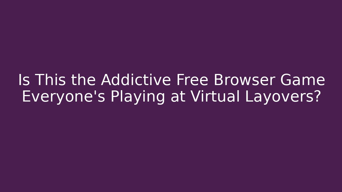 Is This the Addictive Free Browser Game Everyone's Playing at Virtual Layovers?