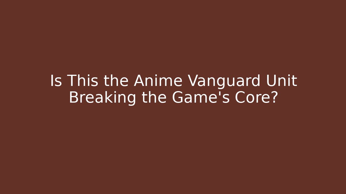 Is This the Anime Vanguard Unit Breaking the Game's Core?