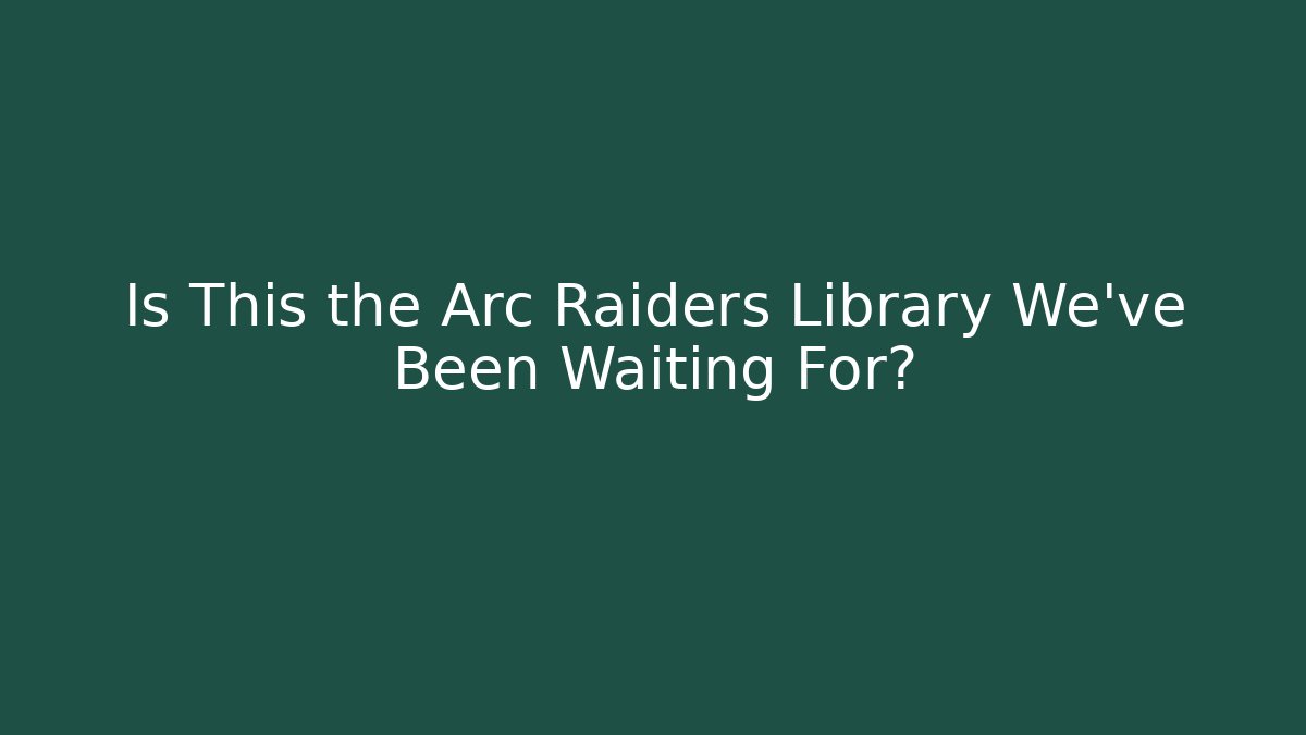 Is This the Arc Raiders Library We’ve Been Waiting For?