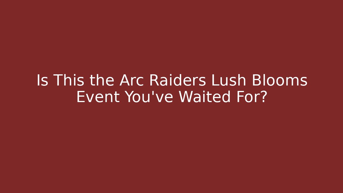 Is This the Arc Raiders Lush Blooms Event You've Waited For?