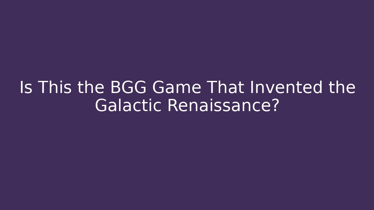 Is This the BGG Game That Invented the Galactic Renaissance?