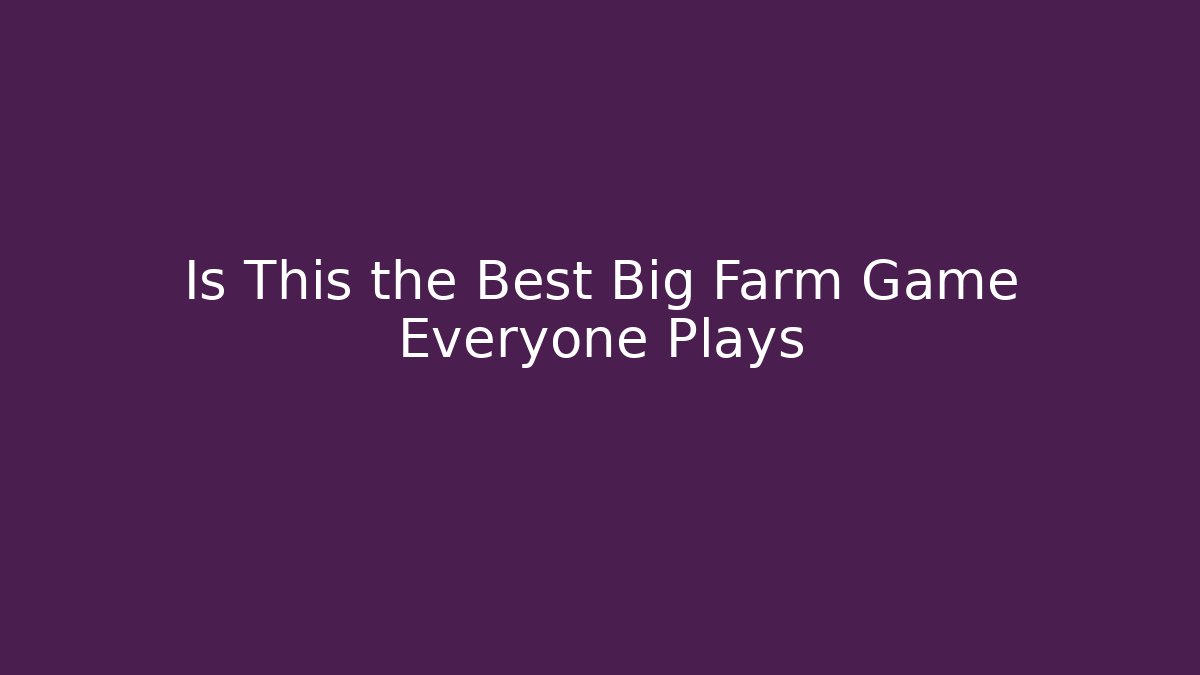 Is This the Best Big Farm Game Everyone Plays