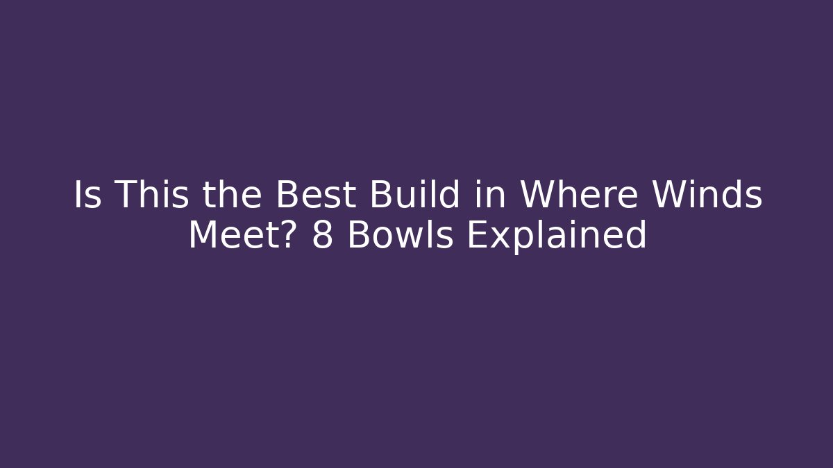 Is This the Best Build in Where Winds Meet? 8 Bowls Explained - Critter Realm
