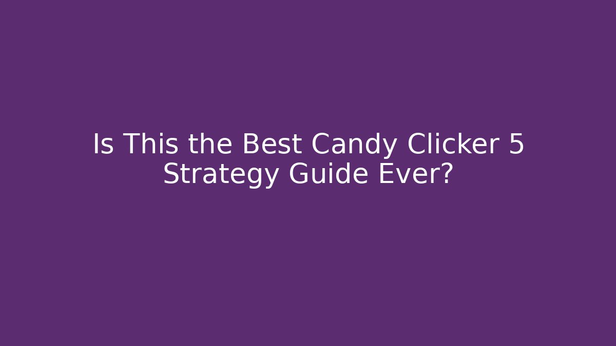 Is This the Best Candy Clicker 5 Strategy Guide Ever?