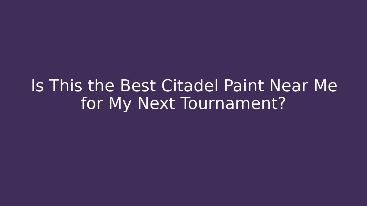 Is This the Best Citadel Paint Near Me for My Next Tournament?