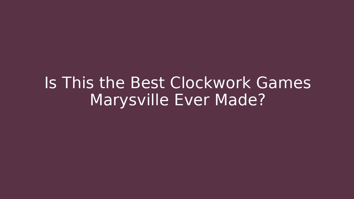 Is This the Best Clockwork Games Marysville Ever Made?