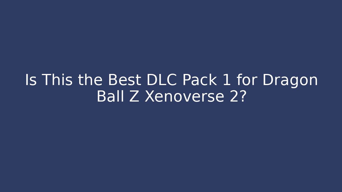 Is This the Best DLC Pack 1 for Dragon Ball Z Xenoverse 2?
