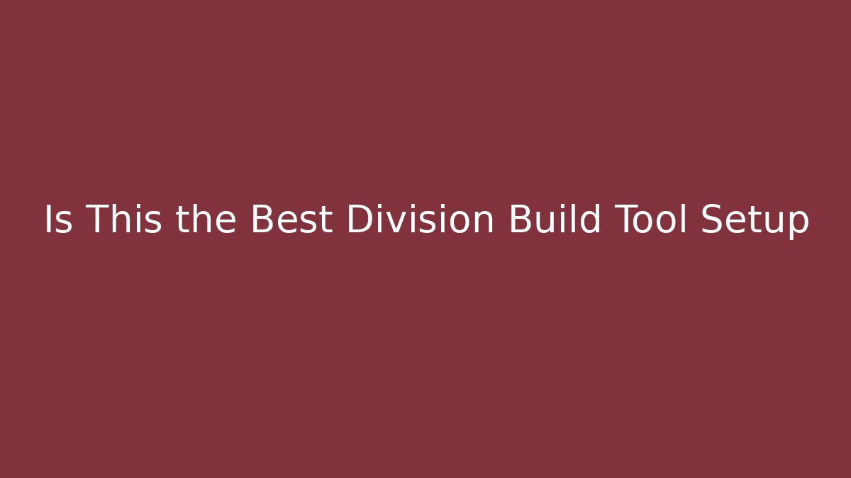 Is This the Best Division  Build Tool Setup