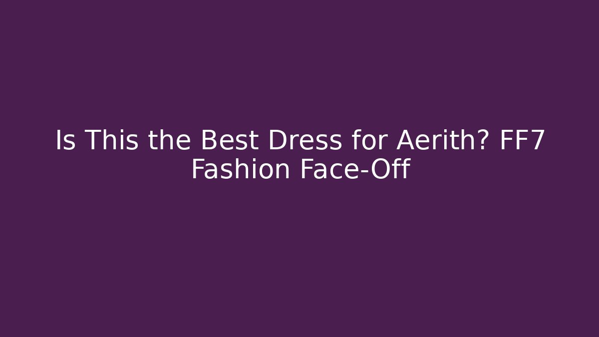 Is This the Best Dress for Aerith? FF7 Fashion Face-Off