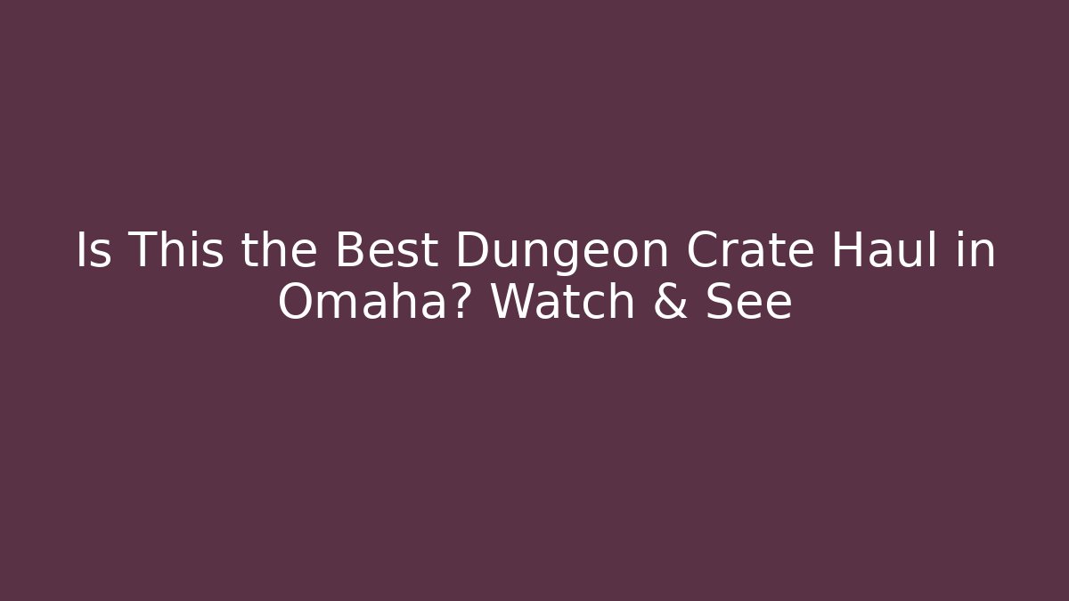 Is This the Best Dungeon Crate Haul in Omaha? Watch & See